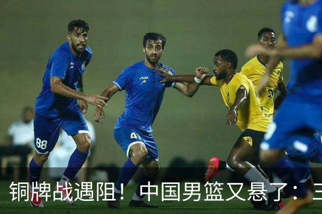 铜牌战遇阻！中国男篮又悬了：三项数据齐拉胯，郭士强变阵失败！